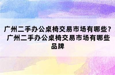 广州二手办公桌椅交易市场有哪些？ 广州二手办公桌椅交易市场有哪些品牌